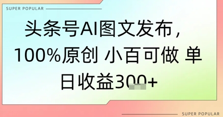 头条号AI图文发布，100%原创 小百可做，单日收益3张+-网创前栈