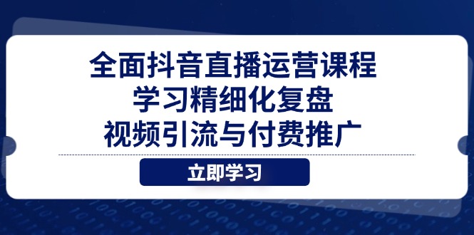 （14558期）全面抖音直播运营课程，学习精细化复盘、视频引流与付费推广-网创前栈