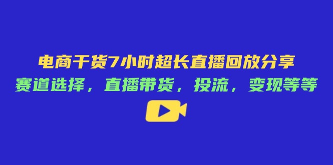 （14403期）电商干货7小时超长直播回放分享：赛道选择，直播带货，投流，变现等等-网创前栈