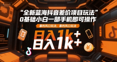 全新蓝海抖音差价项目玩法，0基础小白一部手机即可操作，暴利风口玩法，日入1k+【揭秘】-网创前栈