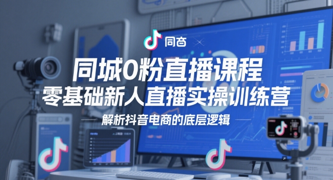同城0粉直播课程，零基础新人直播实操训练营，解析抖音电商的底层逻辑-网创前栈
