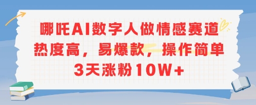 哪吒AI数字人做情感赛道热度高，易爆款，操作简单3天涨粉10W+-网创前栈