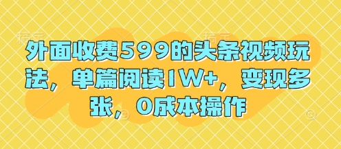 外面收费599的头条视频玩法，单篇阅读1W+，变现多张，0成本操作-网创前栈