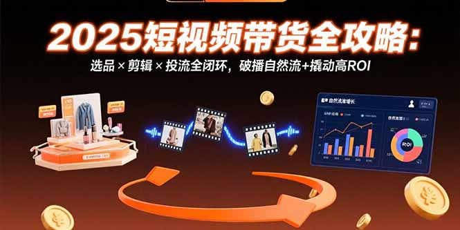 （15513期）2025短视频带货全攻略：选品×剪辑×投流全闭环，破播自然流+撬动高ROI-网创前栈