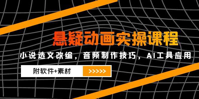（14890期）悬疑动画实操课程，小说选文改编，音频制作技巧，AI工具应用（附软件+素材-网创前栈