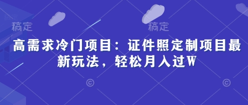 高需求冷门项目：证件照定制项目最新玩法，轻松月入过W-网创前栈