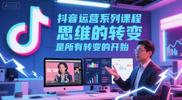 抖音运营系列课程，思维的转变，是所有转变的开始-网创前栈