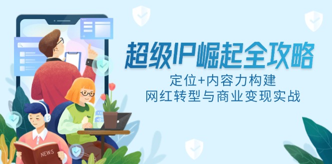 （14818期）超级IP崛起全攻略，定位+内容力构建，网红转型与商业变现实战-网创前栈