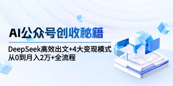 （15047期）AI公众号创收秘籍：DeepSeek高效出文+4大变现模式，从0到月入2万+全流程-网创前栈