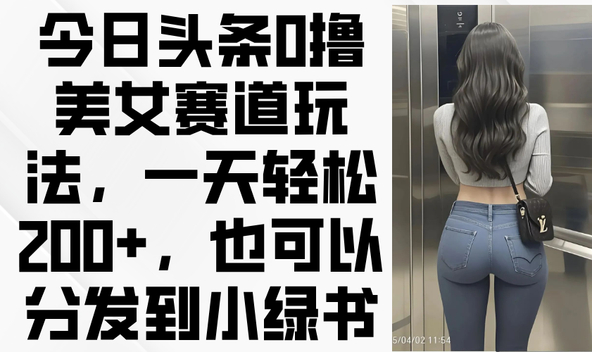（14393期）今日头条0撸美女赛道玩法，一天轻松200+，也可以分发到小绿书-网创前栈