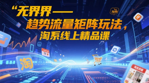 无界-趋势流量矩阵玩法，淘系线上精品课-网创前栈