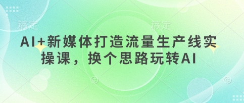 AI+新媒体打造流量生产线实操课，换个思路玩转AI-网创前栈