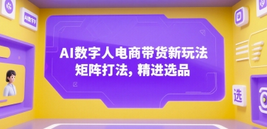 AI数字人电商带货新玩法，矩阵打法，精进选品-网创前栈
