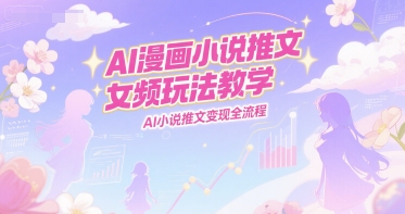 AI漫画小说推文女频玩法教学，AI小说推文变现全流程-网创前栈