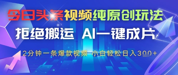 今日头条视频纯原创玩法，拒绝搬运，AI一键成片， 2分钟一条爆款视频，小白也能轻松日入3张-网创前栈