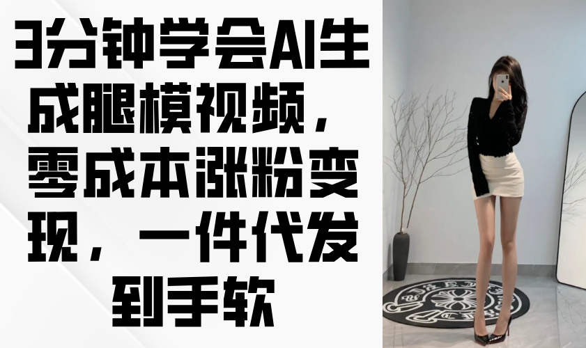 （14537期）3分钟学会AI生成腿模视频，零成本涨粉变现，一件代发到手软-网创前栈
