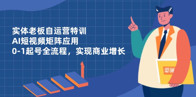 （14487期）实体老板自运营特训，AI短视频矩阵应用，0-1起号全流程，实现商业增长-网创前栈