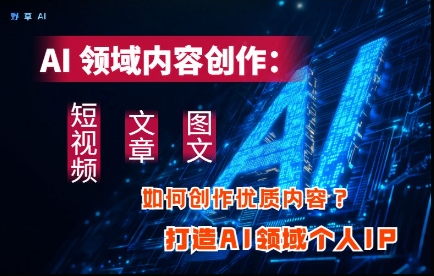AI领域内容创作：高效创作短视频、文章、图文三大板块内容，打造AI领域个人IP-网创前栈