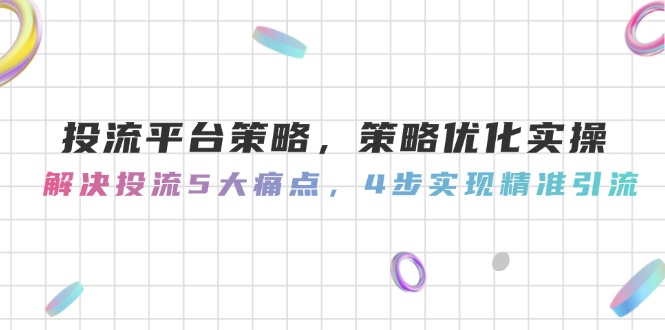 （14862期）投流平台策略，策略优化实操，解决投流5大痛点，4步实现精准引流-网创前栈