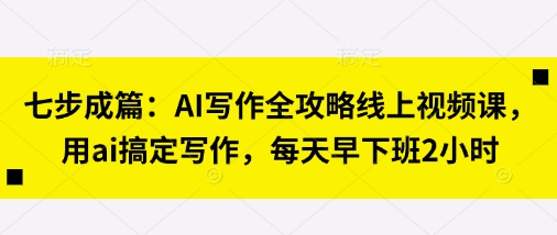 七步成篇：AI写作全攻略线上视频课，用ai搞定写作，每天早下班2小时-网创前栈