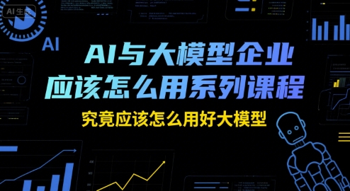 AI与大模型企业应该怎么用系列课程，究竟应该怎么用好大模型-网创前栈