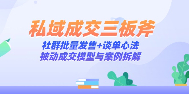 （14762期）私域成交三板斧：社群批量发售+谈单心法，被动成交模型与案例拆解-网创前栈