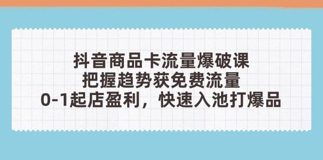 （14532期）抖音商品卡流量爆破课：把握趋势获免费流量，0-1起店盈利，快速入池打爆品-网创前栈