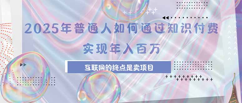 （15585期）2025年普通人如何通过知识付费年薪百万，互联网的尽头是卖加盟卖项目-网创前栈