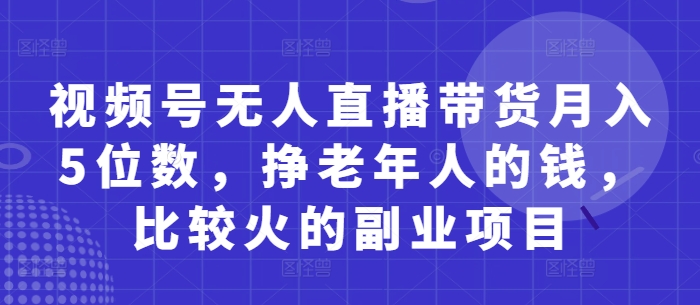 视频号无人直播带货月入5位数，挣老年人的钱，比较火的副业项目-网创前栈