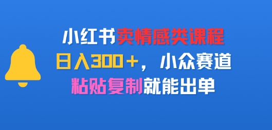小红书卖情感类课程，日入3张+，小众赛道，粘贴复制就能出单-网创前栈