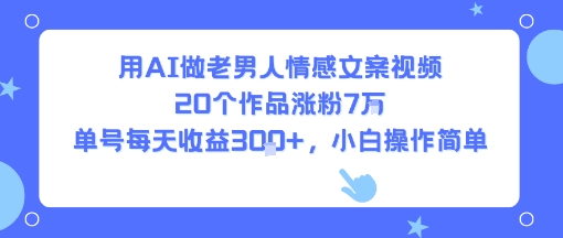 用AI做老男人情感文案视频，20个作品涨粉7W，单号每天收益3张+，小白操作简单-网创前栈