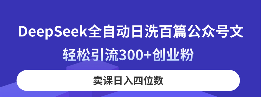 （14326期）DeepSeek全自动日洗百篇公众号文，轻松引流300+创业粉，卖课日入四位数！-网创前栈