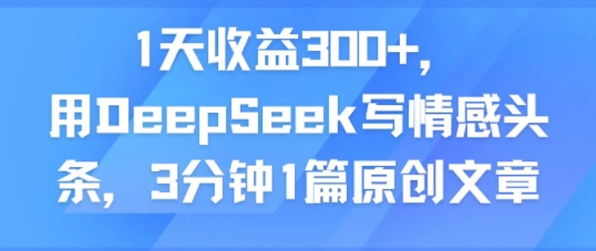 1天收益300+，用DeepSeek写情感头条，3分钟1篇原创文章-网创前栈