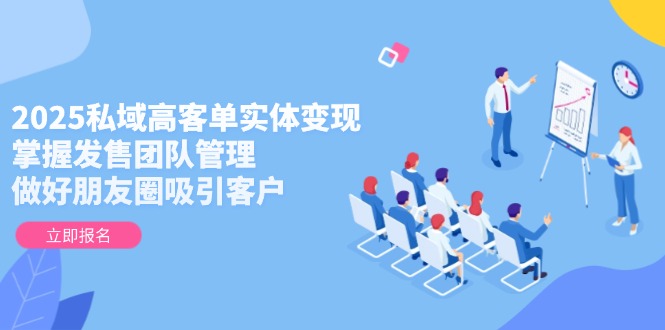 （14792期）2025私域高客单实体变现，掌握发售团队管理，做好朋友圈吸引客户-网创前栈