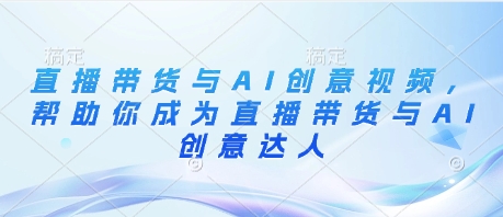 直播带货与AI创意视频，帮助你成为直播带货与AI创意达人-网创前栈