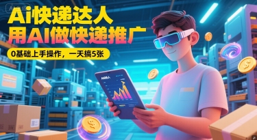 Ai快递达人，用AI做快递推广，0基础上手操作，一天搞5张-网创前栈