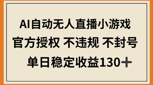 AI自动无人直播小游戏，官方授权 不违规 不封号，单日稳定收益100+-网创前栈