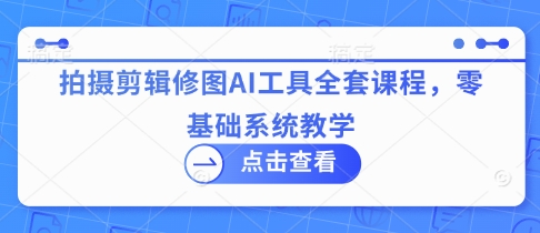 拍摄剪辑修图AI工具全套课程，零基础系统教学-网创前栈