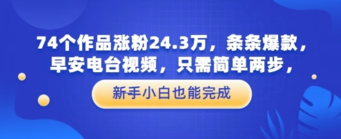 74个作品涨粉24.3W，条条爆款，早安电台视频，只需简单两步，新手小白也能完成-网创前栈