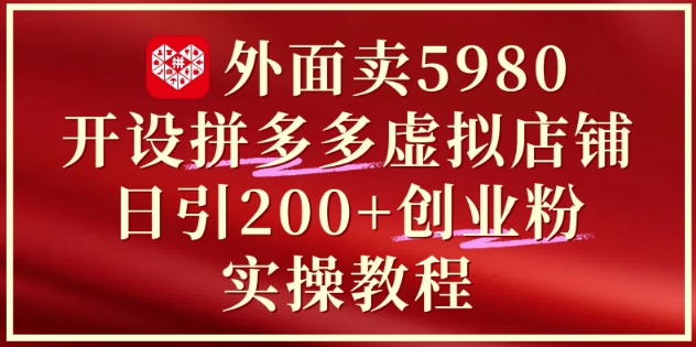 外面卖5980开设拼多多虚拟店铺：单日引流200+创业付费粉实战教程-网创前栈