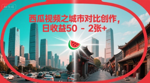 西瓜视频之城市对比创作，日收益50-2张+-网创前栈
