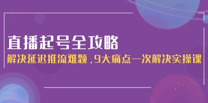 （15043期）直播起号全攻略：解决延迟推流难题，9大痛点一次解决实操课-网创前栈