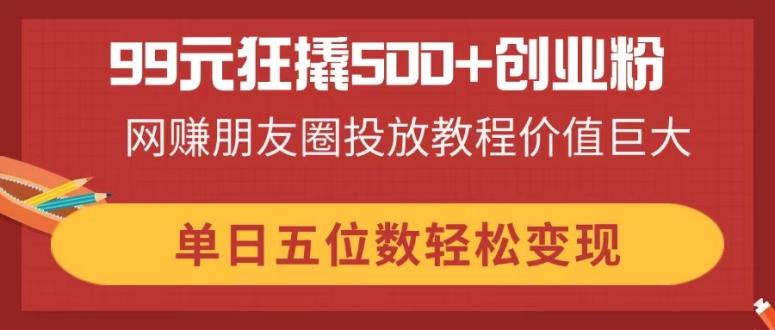 （14247期）99元狂撬500+创业粉，网赚朋友圈投放教程价值巨大，单日五位数轻松变现-网创前栈