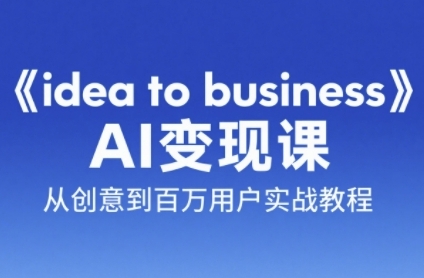 《idea to business》AI变成变现课，从创意到百万用户实战教程-网创前栈