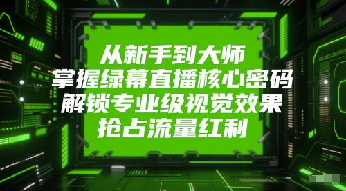 从新手到大师，掌握绿幕直播核心密码，解锁专业级视觉效果，抢占流量红利-网创前栈