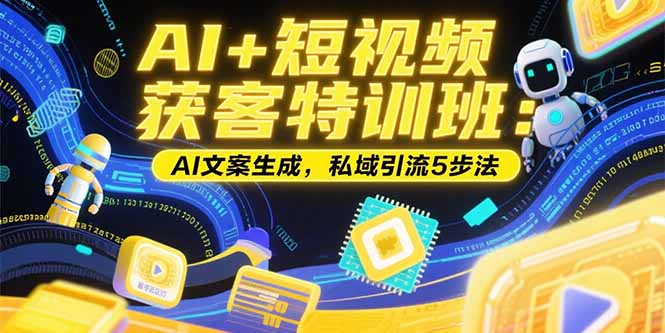 （15441期）AI+短视频获客特训班：账号定位技巧，AI文案生成，私域引流5步法-网创前栈