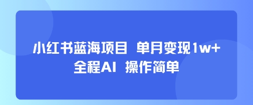 小红书蓝海项目 单月变现1w+ 全程AI 操作简单-网创前栈