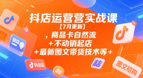抖店运营实战课【7月更新】,商品卡自然流+不动销起店+最新图文带货技术等-网创前栈