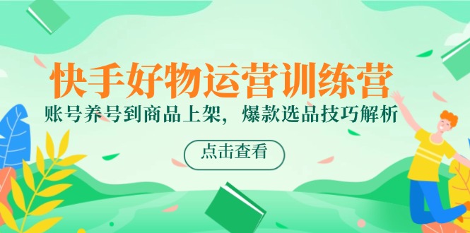 （14950期）快手好物运营训练营，账号养号到商品上架，爆款选品技巧解析-网创前栈