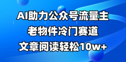 公众号流量主老物件冷门赛道，AI助力，文章阅读轻松10w+，全流程详细教程-网创前栈